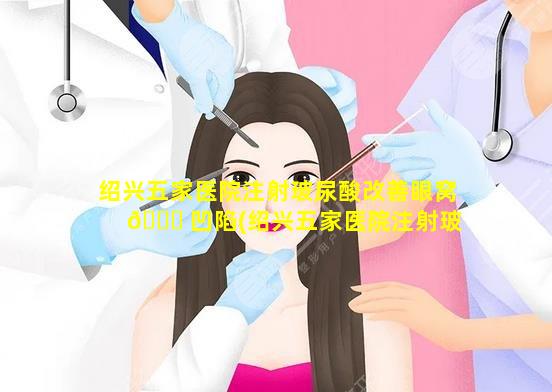 绍兴五家医院注射玻尿酸改善眼窝 🐕 凹陷(绍兴五家医院注射玻尿酸改善眼窝凹陷 🐧 多少钱)